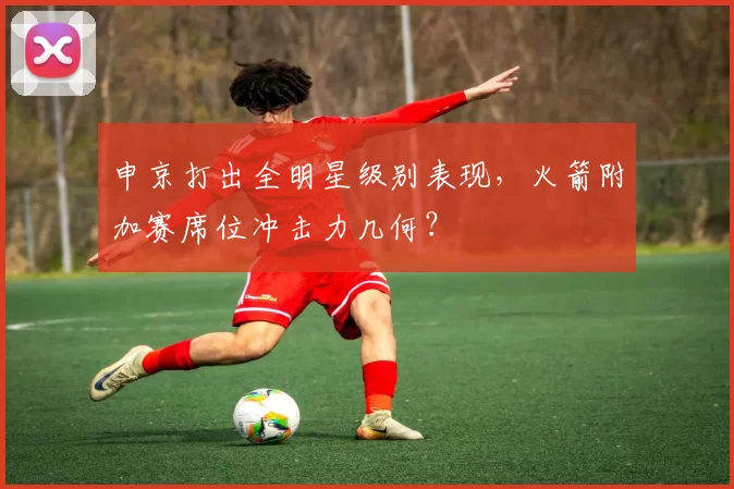 申京打出全明星级别表现，火箭附加赛席位冲击力几何？