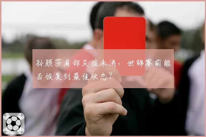 孙颖莎肩部炎症未消，世锦赛前能否恢复到最佳状态？
