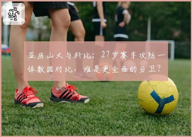 亚历山大与科比:27岁赛季攻防一体数据对比,谁是更全面的分卫?