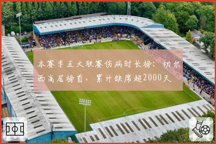 本赛季五大联赛伤病时长榜：切尔西高居榜首，累计缺席超2000天