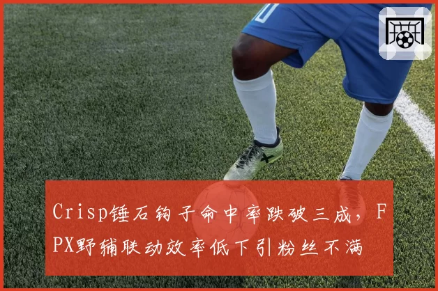 Crisp锤石钩子命中率跌破三成，FPX野辅联动效率低下引粉丝不满