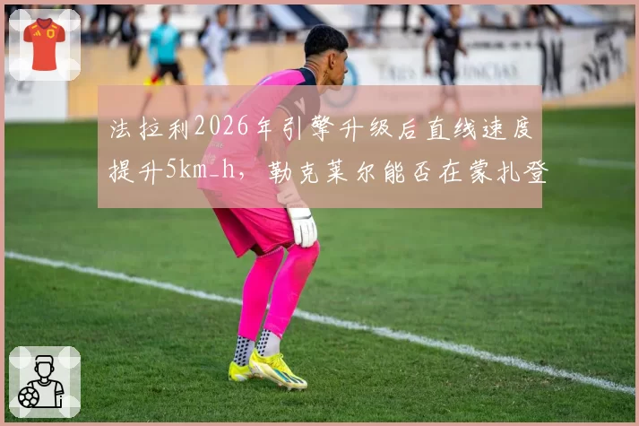 法拉利2026年引擎升级后直线速度提升5km_h，勒克莱尔能否在蒙扎登顶？