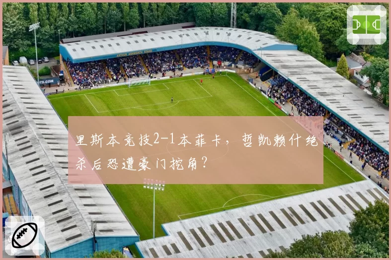 里斯本竞技2-1本菲卡，哲凯赖什绝杀后恐遭豪门挖角？