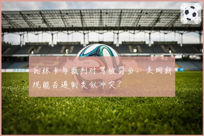 瓦林卡与裁判对骂被罚分,美网新规能否遏制类似冲突?