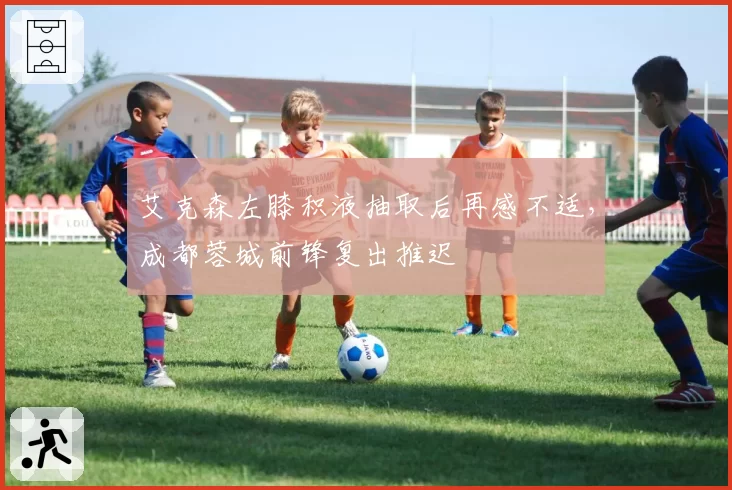 艾克森左膝积液抽取后再感不适，成都蓉城前锋复出推迟
