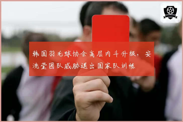 韩国羽毛球协会高层内斗升级，安洗莹团队威胁退出国家队训练