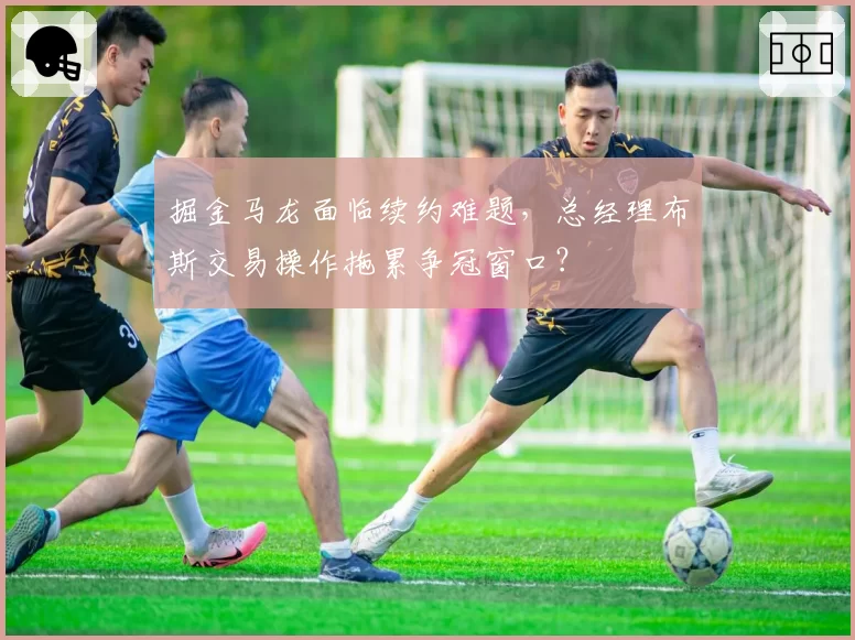 掘金马龙面临续约难题,总经理布斯交易操作拖累争冠窗口?