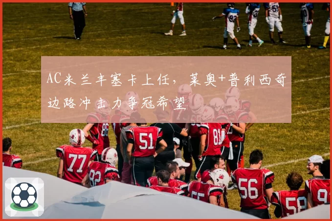 AC米兰丰塞卡上任，莱奥+普利西奇边路冲击力争冠希望
