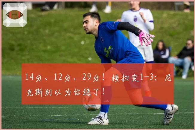 14分、12分、29分!横扫变1-3:尼克斯别以为你稳了!