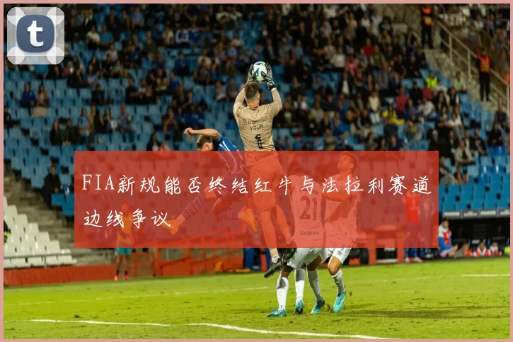 FIA新规能否终结红牛与法拉利赛道边线争议