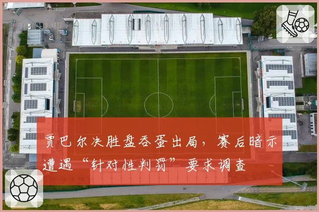 贾巴尔决胜盘吞蛋出局,赛后暗示遭遇“针对性判罚”要求调查