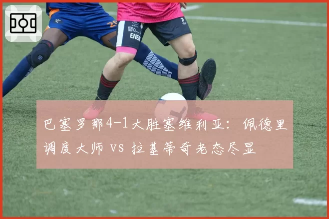 巴塞罗那4-1大胜塞维利亚：佩德里调度大师 vs 拉基蒂奇老态尽显