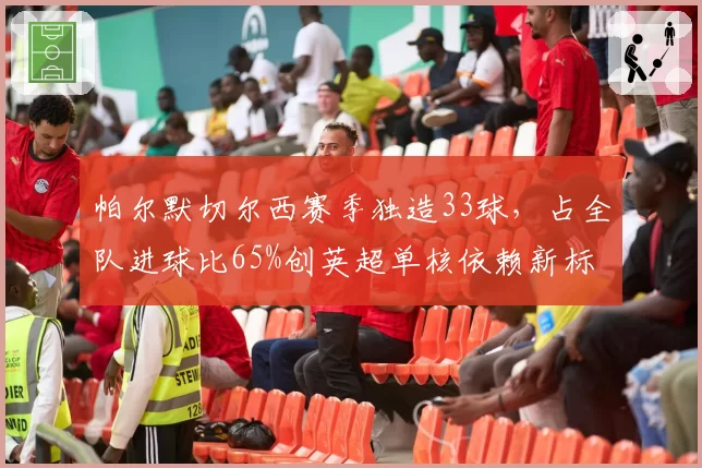 帕尔默切尔西赛季独造33球,占全队进球比65%创英超单核依赖新标
