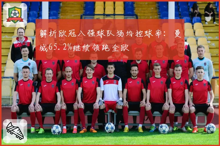 解析欧冠八强球队场均控球率：曼城65.2%继续领跑全欧