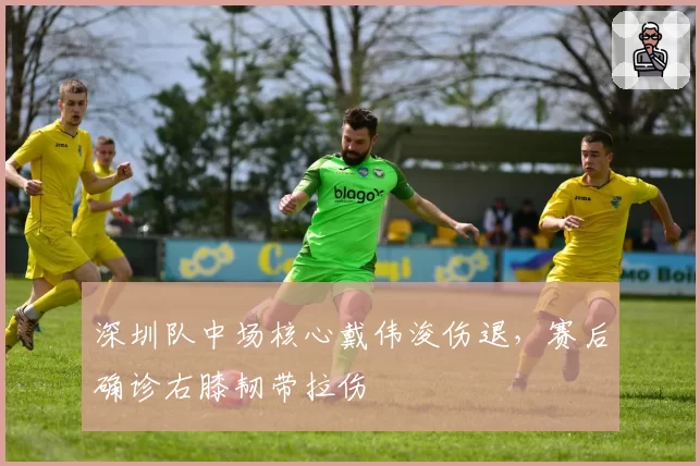 深圳队中场核心戴伟浚伤退，赛后确诊右膝韧带拉伤