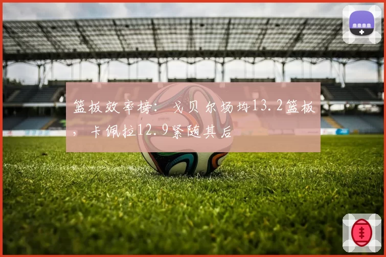 篮板效率榜：戈贝尔场均13.2篮板，卡佩拉12.9紧随其后