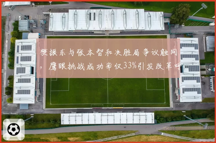 樊振东与张本智和决胜局争议触网,鹰眼挑战成功率仅33%引发改革呼声