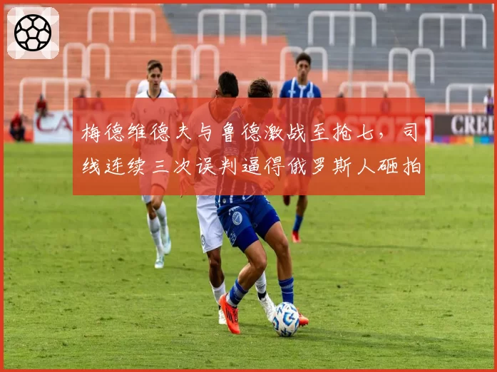 梅德维德夫与鲁德激战至抢七，司线连续三次误判逼得俄罗斯人砸拍泄愤？