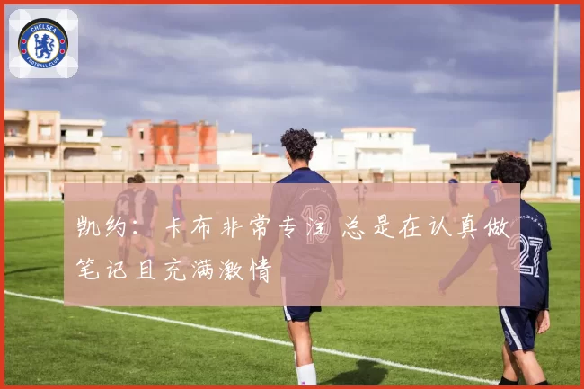 凯约:卡布非常专注 总是在认真做笔记且充满激情