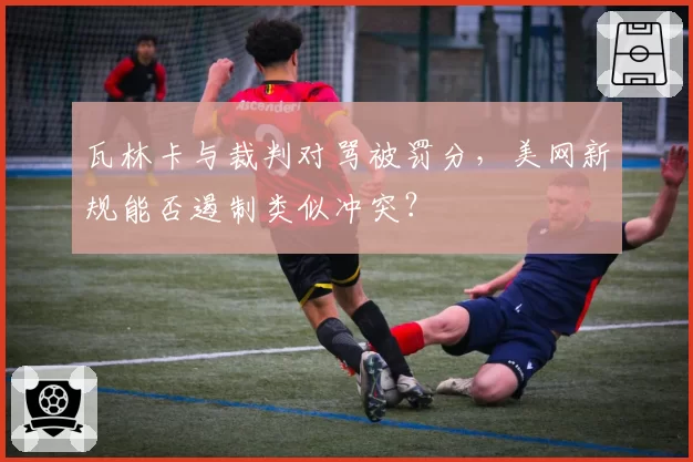 瓦林卡与裁判对骂被罚分，美网新规能否遏制类似冲突？