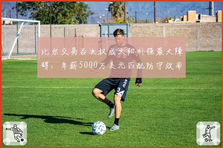 比尔交易否决权成太阳补强最大障碍，年薪5000万美元匹配防守效率联盟垫底