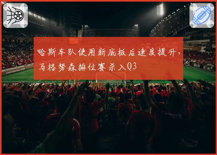 哈斯车队使用新底板后速度提升,马格努森排位赛杀入Q3