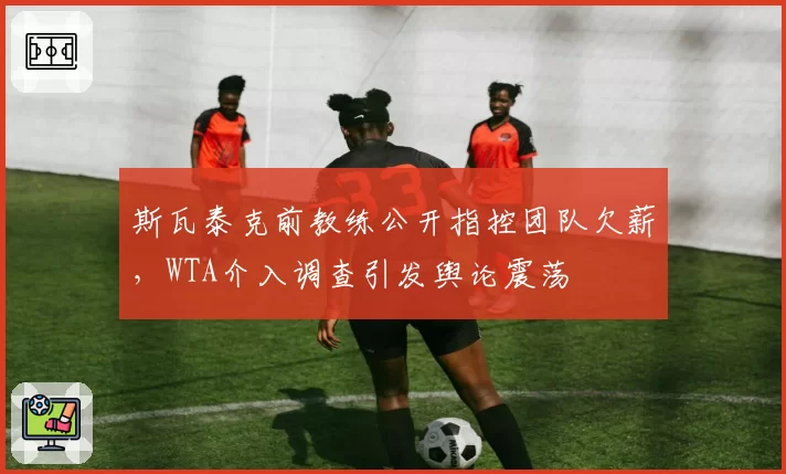 斯瓦泰克前教练公开指控团队欠薪,WTA介入调查引发舆论震荡